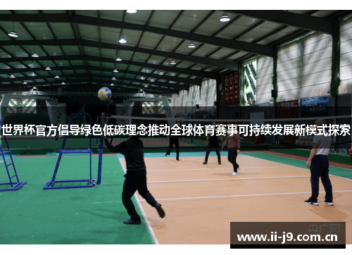 世界杯官方倡导绿色低碳理念推动全球体育赛事可持续发展新模式探索 世界杯官方倡导绿色低碳理念推动全球体育赛事可持续发展新模式探索