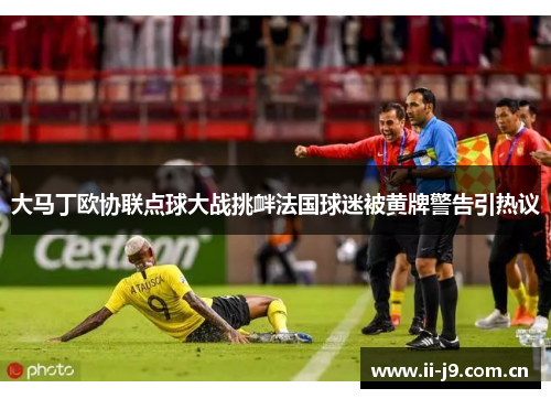 大马丁欧协联点球大战挑衅法国球迷被黄牌警告引热议 大马丁欧协联点球大战挑衅法国球迷被黄牌警告引热议